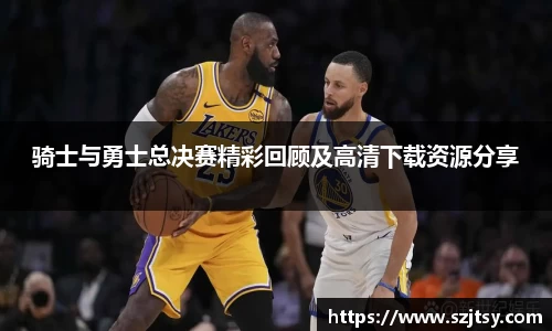 骑士与勇士总决赛精彩回顾及高清下载资源分享